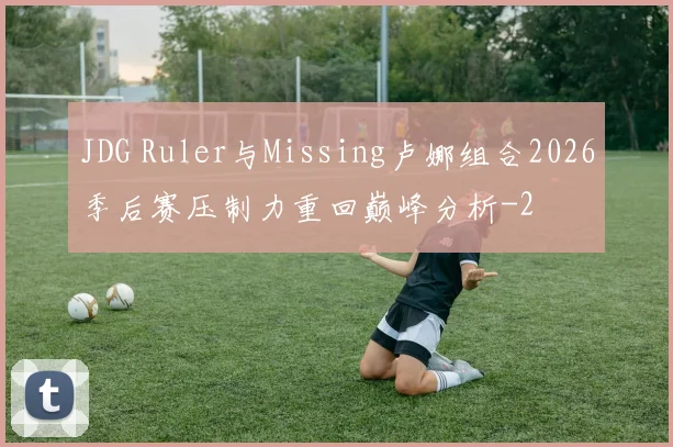 JDG Ruler与Missing卢娜组合2026季后赛压制力重回巅峰分析