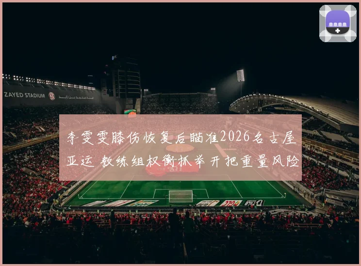 李雯雯膝伤恢复后瞄准2026名古屋亚运 教练组权衡抓举开把重量风险与争金策略