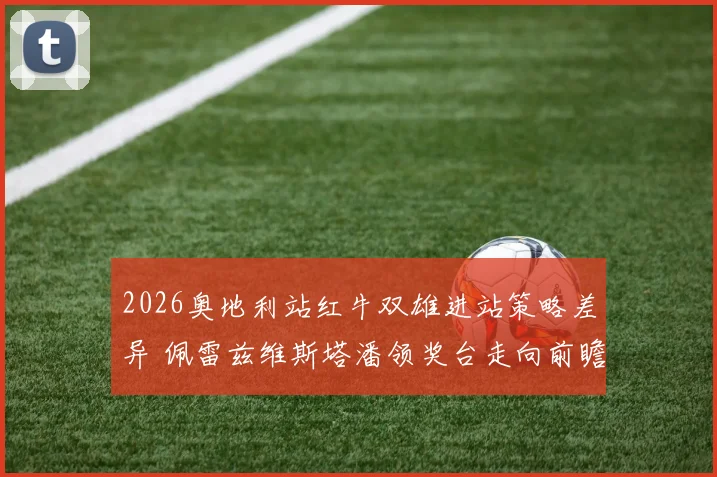2026奥地利站红牛双雄进站策略差异 佩雷兹维斯塔潘领奖台走向前瞻