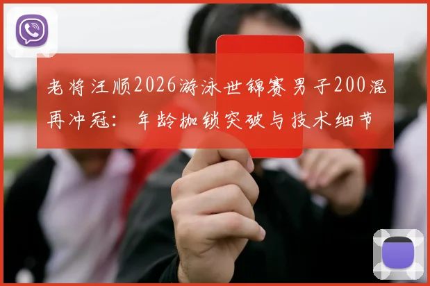 老将汪顺2026游泳世锦赛男子200混再冲冠:年龄枷锁突破与技术细节剖析