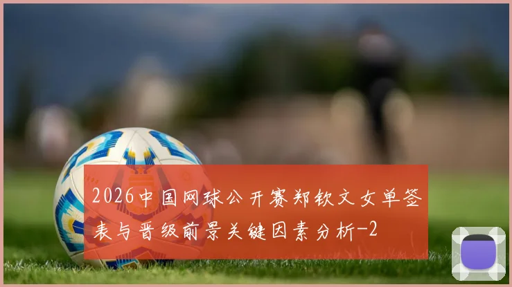2026中国网球公开赛郑钦文女单签表与晋级前景关键因素分析