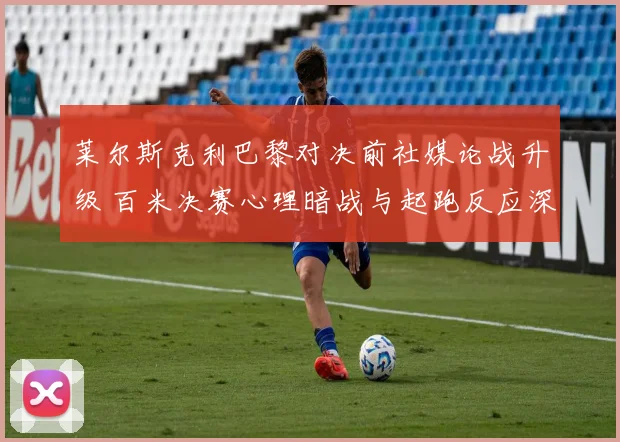 莱尔斯克利巴黎对决前社媒论战升级 百米决赛心理暗战与起跑反应深度拆解