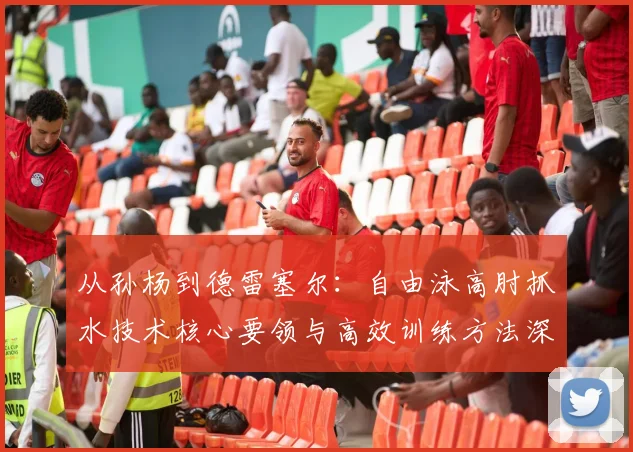 从孙杨到德雷塞尔：自由泳高肘抓水技术核心要领与高效训练方法深度解析