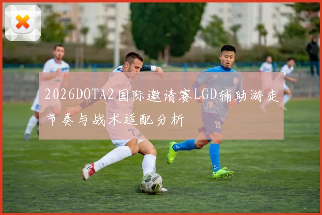 2026DOTA2国际邀请赛LGD辅助游走节奏与战术适配分析