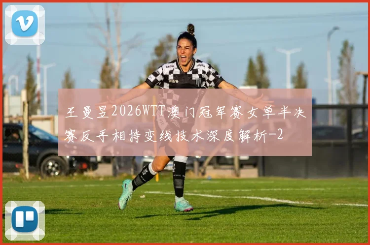 王曼昱2026WTT澳门冠军赛女单半决赛反手相持变线技术深度解析
