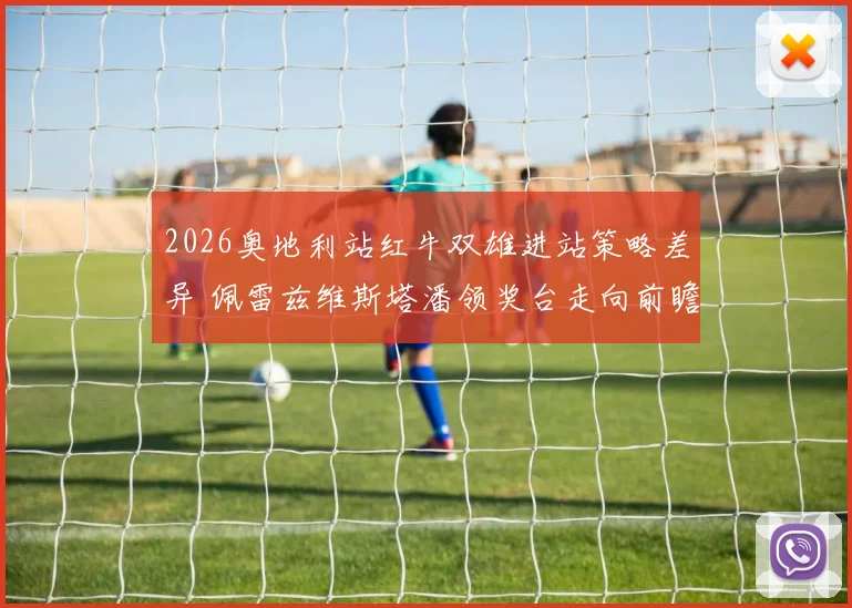 2026奥地利站红牛双雄进站策略差异 佩雷兹维斯塔潘领奖台走向前瞻