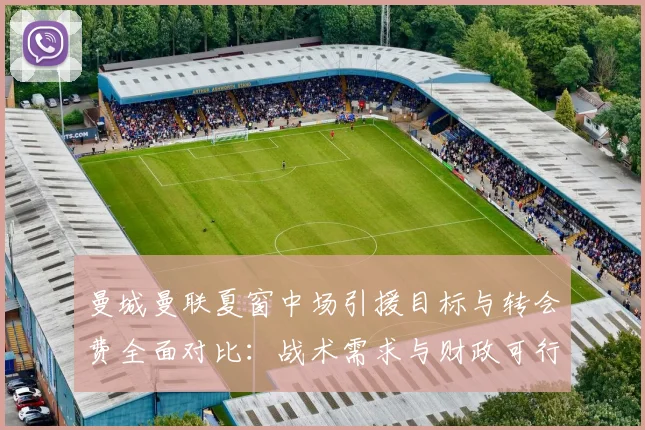 曼城曼联夏窗中场引援目标与转会费全面对比：战术需求与财政可行性深度解析