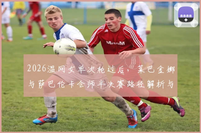 2026温网女单次轮过后，莱巴金娜与萨巴伦卡会师半决赛路径解析与前景评估