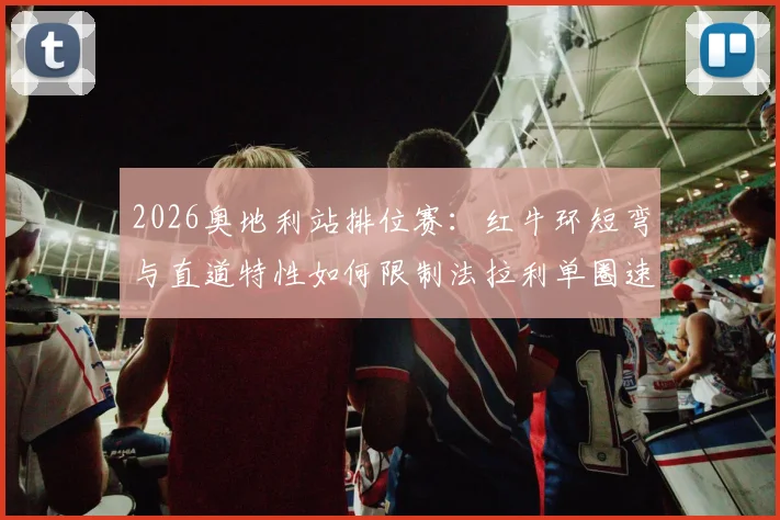 2026奥地利站排位赛:红牛环短弯与直道特性如何限制法拉利单圈速度