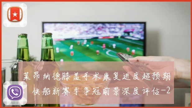 莱昂纳德膝盖手术康复进度超预期，快船新赛季争冠前景深度评估