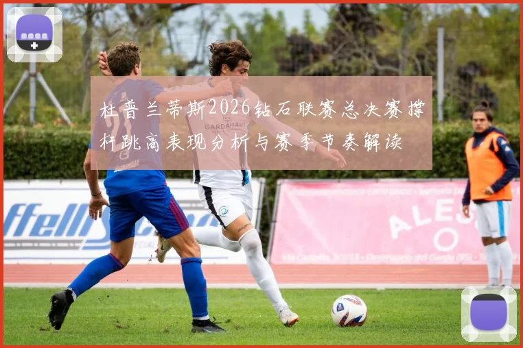 杜普兰蒂斯2026钻石联赛总决赛撑杆跳高表现分析与赛季节奏解读