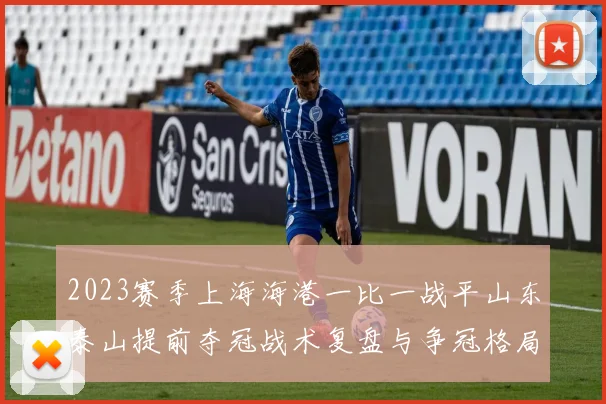 2023赛季上海海港一比一战平山东泰山提前夺冠战术复盘与争冠格局