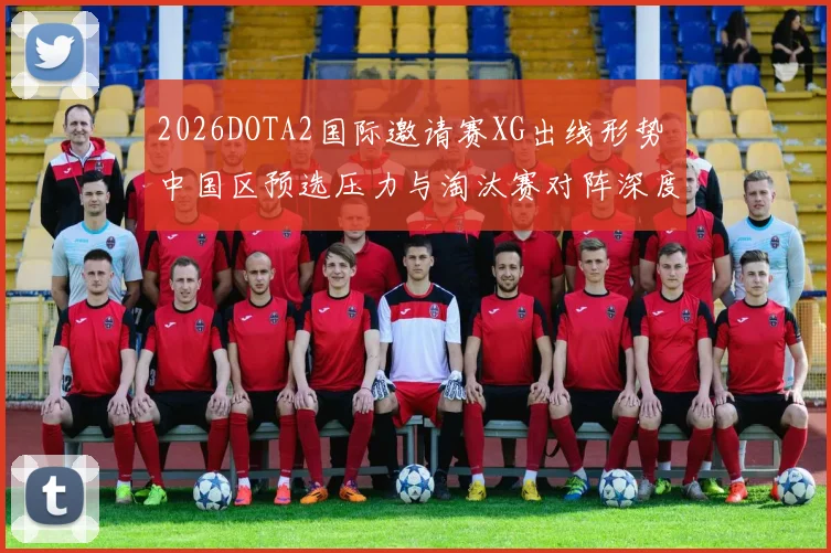 2026DOTA2国际邀请赛XG出线形势 中国区预选压力与淘汰赛对阵深度前瞻分析