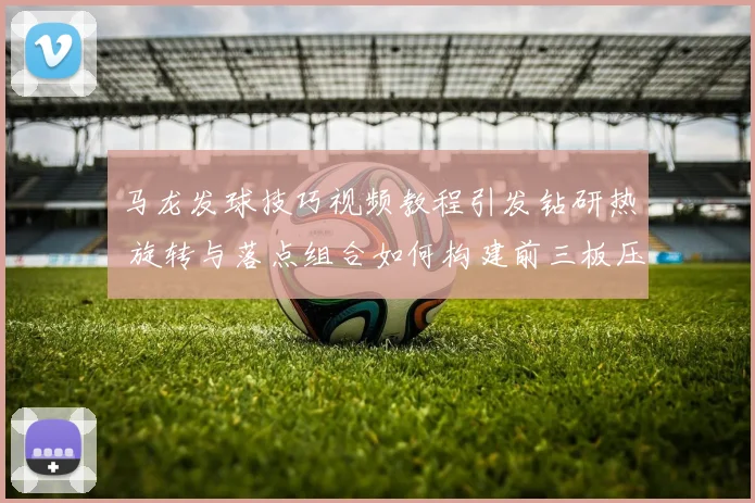 马龙发球技巧视频教程引发钻研热 旋转与落点组合如何构建前三板压制力