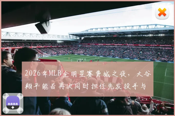 2026年MLB全明星赛费城之夜，大谷翔平能否再次同时担任先发投手与指定打击？深度分析