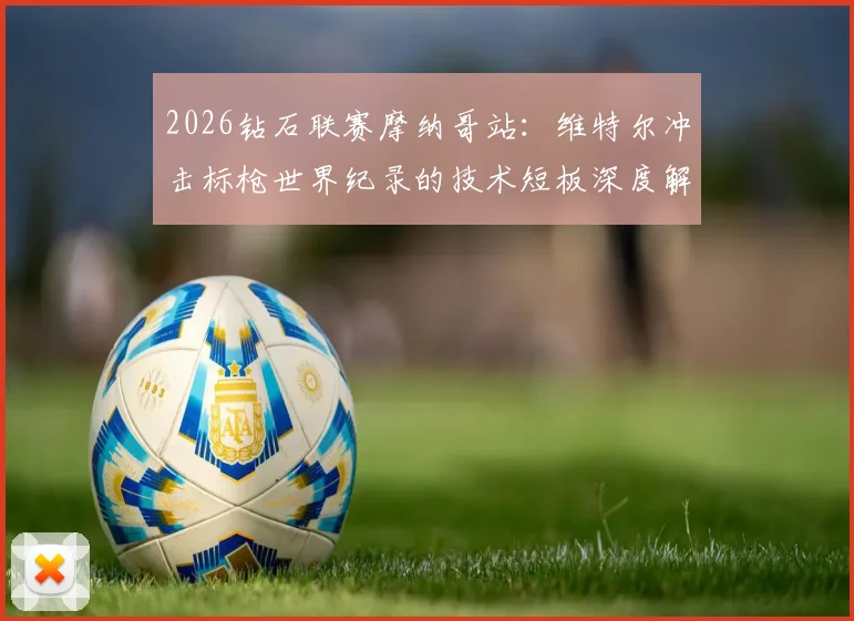 2026钻石联赛摩纳哥站：维特尔冲击标枪世界纪录的技术短板深度解析