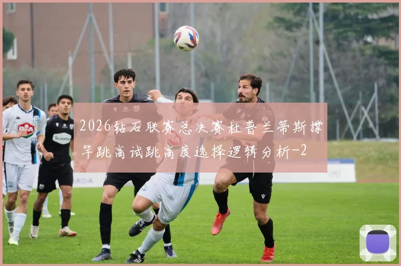 2026钻石联赛总决赛杜普兰蒂斯撑竿跳高试跳高度选择逻辑分析