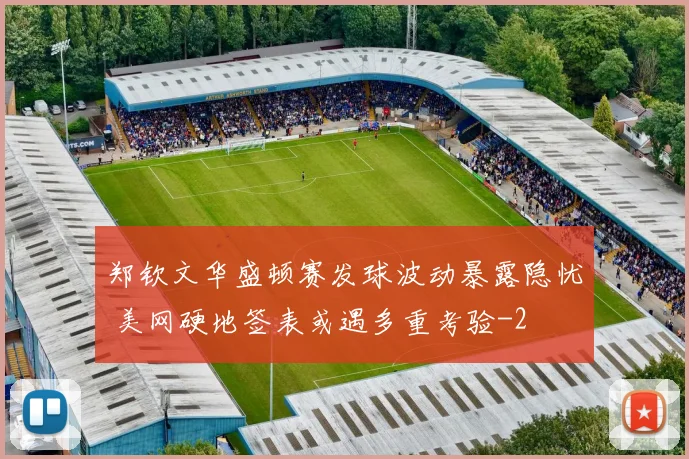 郑钦文华盛顿赛发球波动暴露隐忧 美网硬地签表或遇多重考验